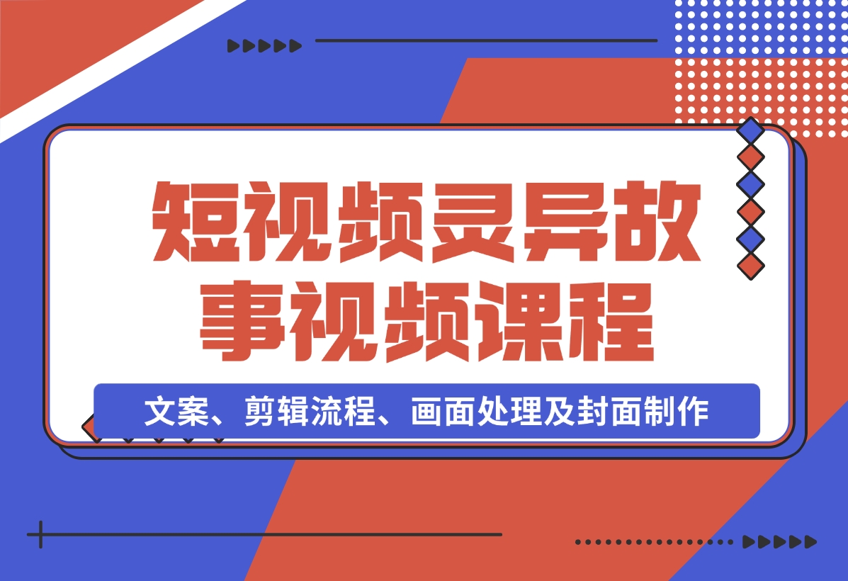 【2024.11.15】灵异故事视频课：文案、剪辑流程、画面处理及封面制作，助力创作者盈利-翻身创业网