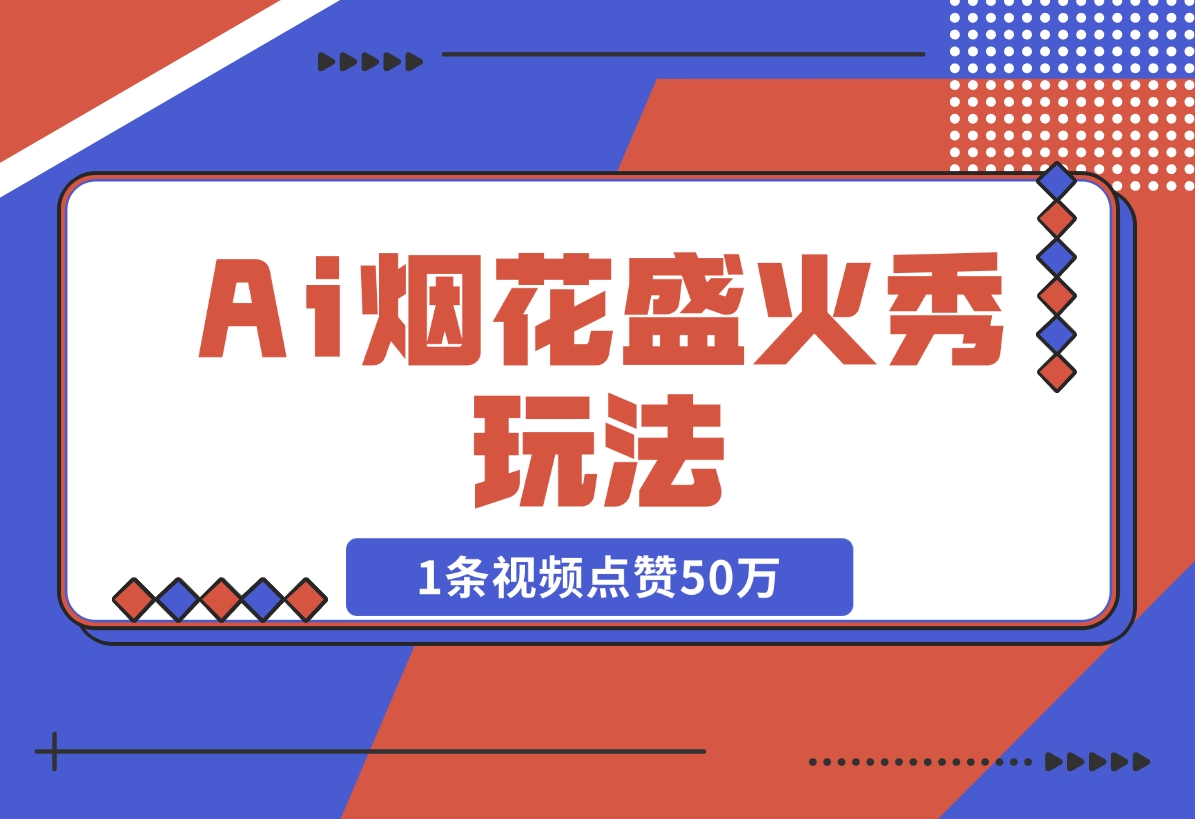 【2024.11.15】Ai烟花盛火秀玩法，1条视频点赞50万，单日变现1000+-翻身创业网