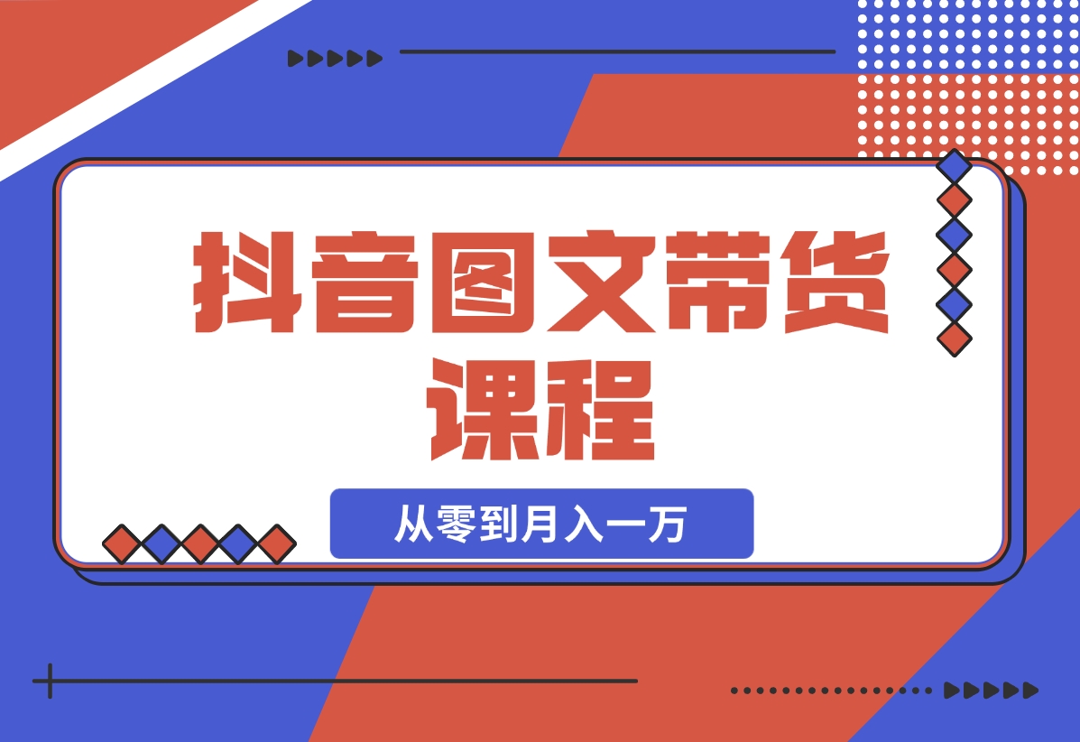 【2024.11.16】抖音图文带货课程：从零到月入一万-翻身创业网