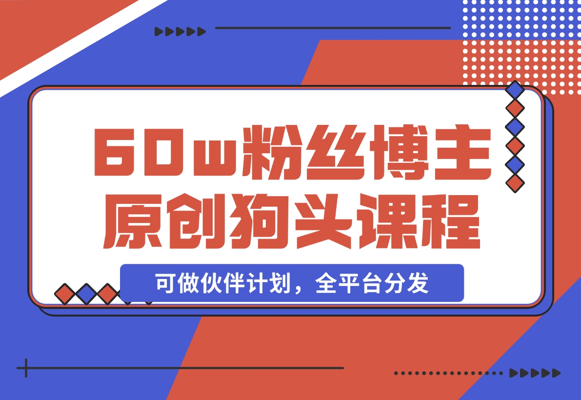 【2024.11.16】抖音60w粉丝博主原创狗头课程，可做伙伴计划，全平台分发-翻身创业网