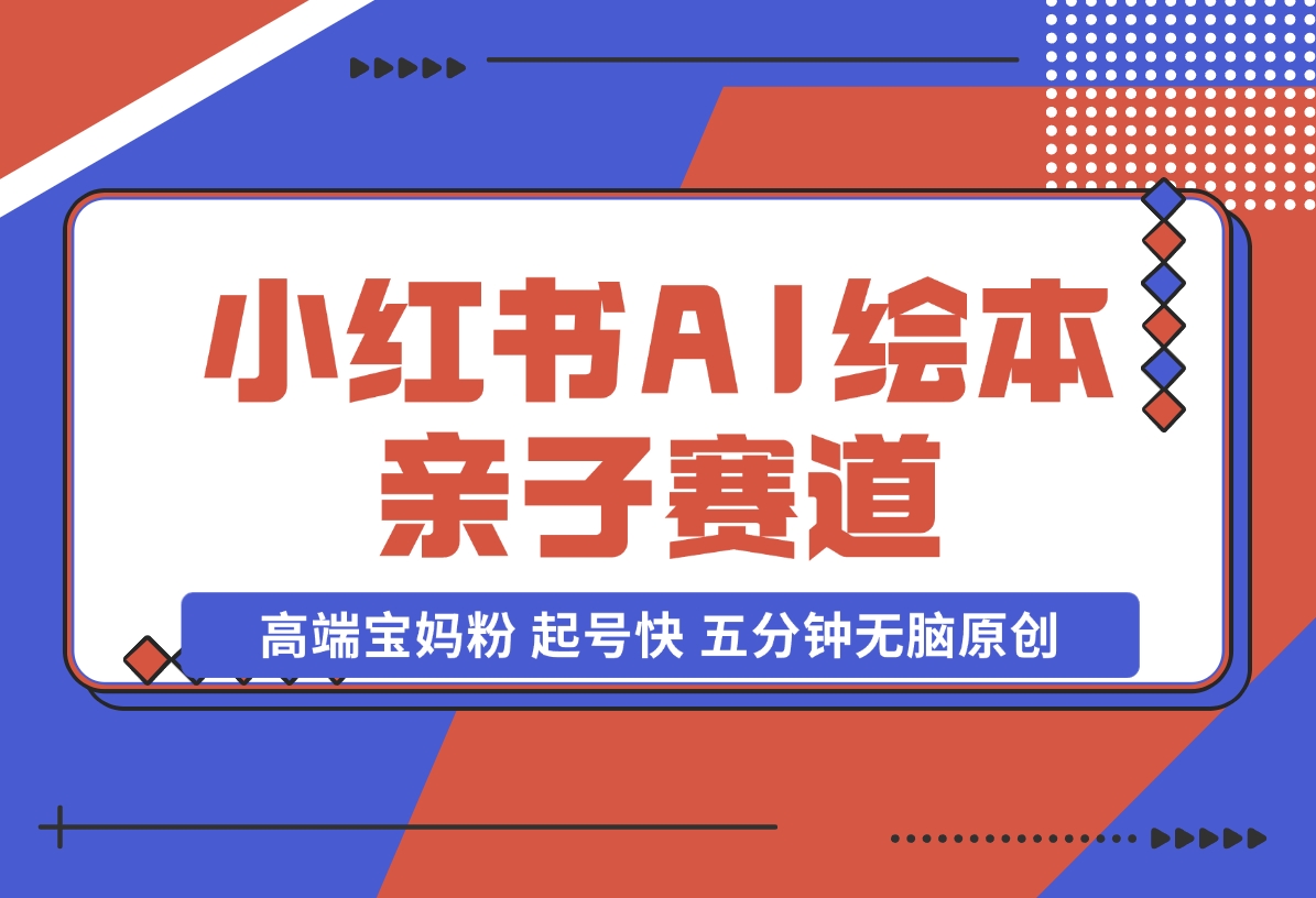 【2024.11.17】小红书AI绘本 亲子赛道 高端宝妈粉 起号快 五分钟无脑原创-翻身创业网