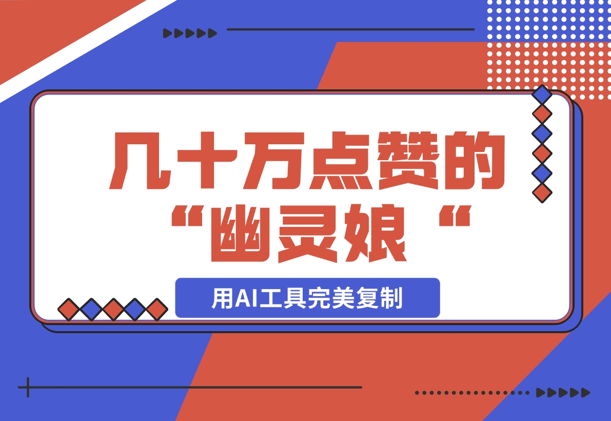 【2024.11.17】几十万点赞的“幽灵娘“视频，用AI工具完美复制-翻身创业网