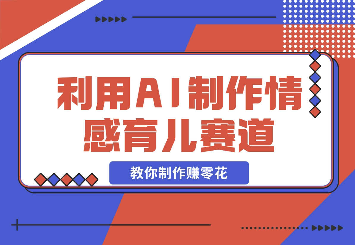 【2024.11.17】利用 AI 制作情感育儿赛道视频，教你制作赚零花！-翻身创业网