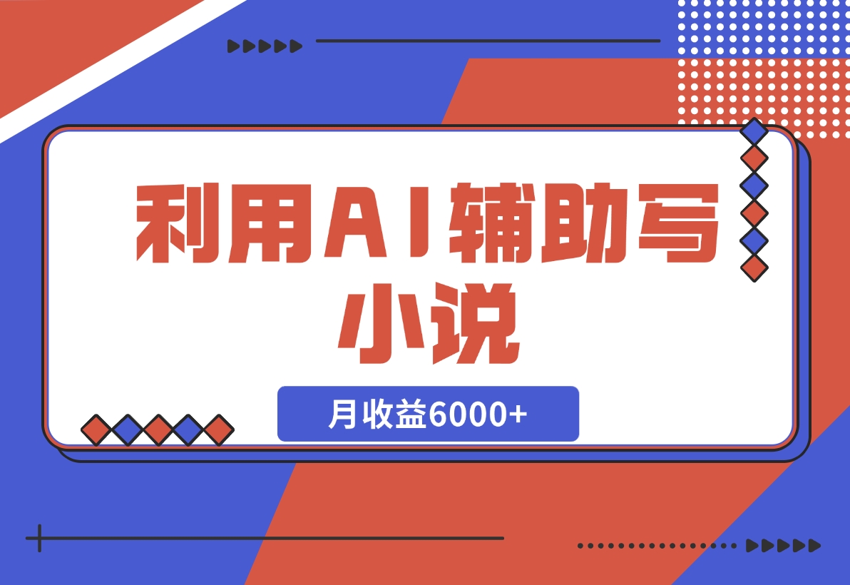 【2024.11.18】利用AI辅助写小说，每天工作四小时，月收益6000+-翻身创业网