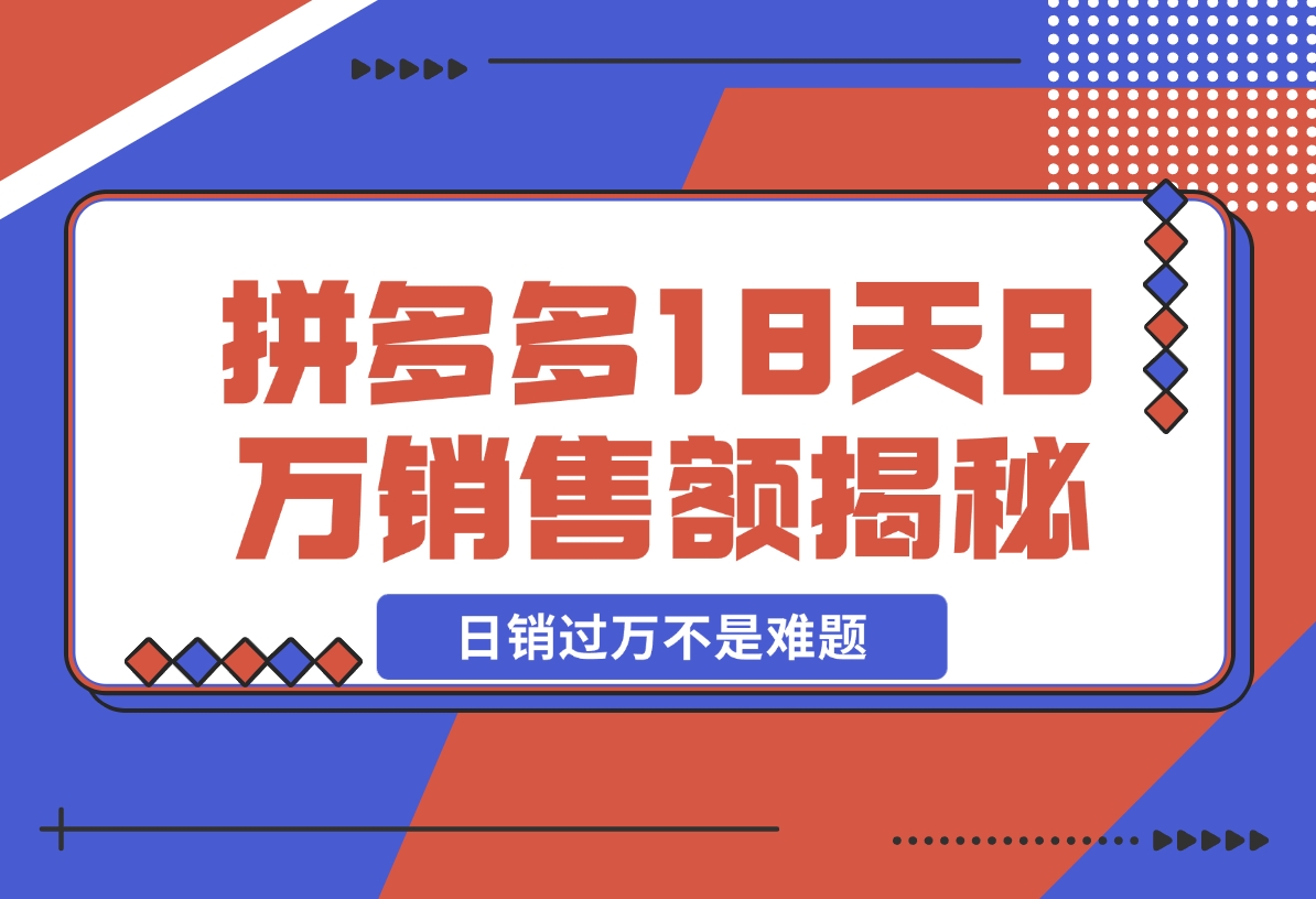 【2024.11.19】拼多多18天8万销售额揭秘：高客单价策略，避免价格战，日销过万不是难题-翻身创业网