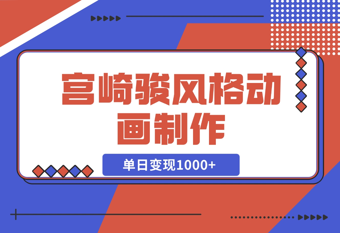 【2024.11.19】宫崎骏风格动画制作，一键生成流量暴涨，单日变现1000+-翻身创业网