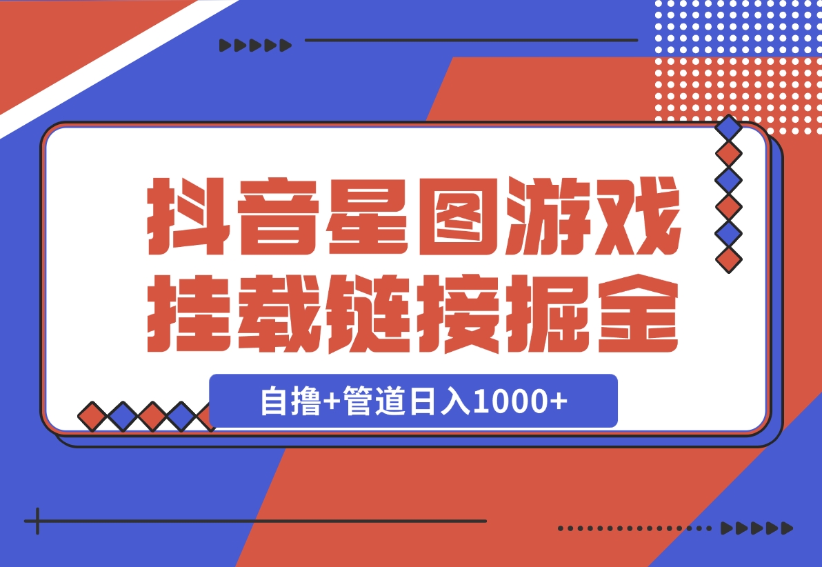 【2024.11.21】抖音星图发布游戏挂载视频链接掘金，自撸+管道日入1000+-翻身创业网