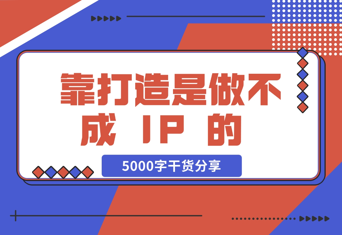 【2024.11.24】靠 “打造”是做不成 IP 的 ，说一下我对IP的看法，5000字干货分享 — 刘坏坏-翻身创业网