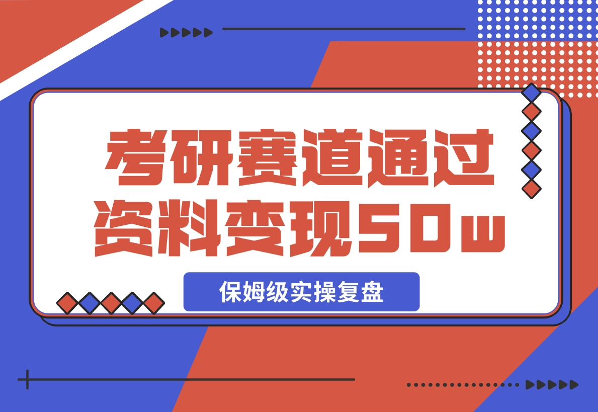 【2024.11.25】考研赛道 | 通过虚拟资料变现50w的保姆级实操复盘—全文1.5w字分享-翻身创业网