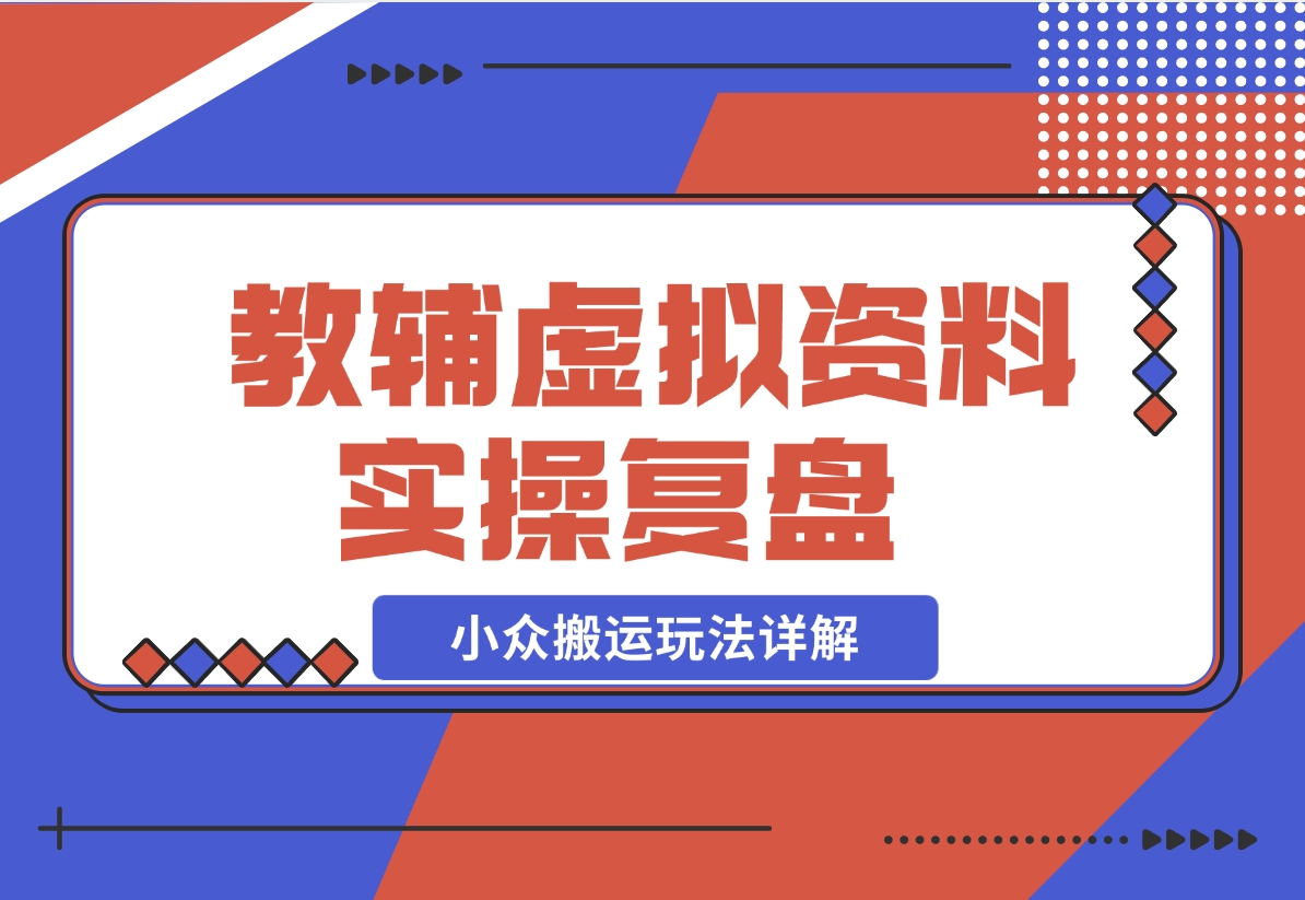 【2024.11.25】抖音教辅虚拟资料 实操复盘 从拥挤赛道中打通的小众搬运玩法详解-翻身创业网