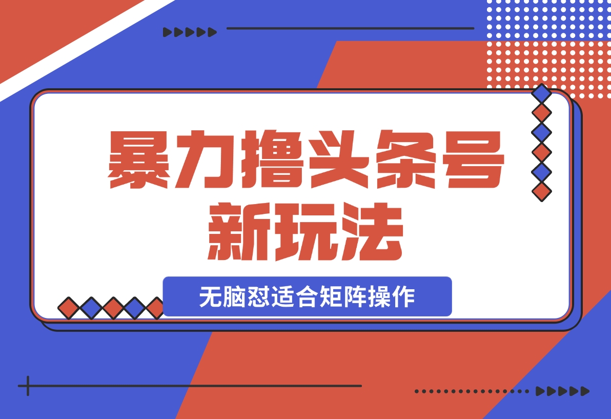 【2024.11.26】暴力撸头条号新玩法,无需剪辑一键转发，无脑怼适合矩阵操作-翻身创业网