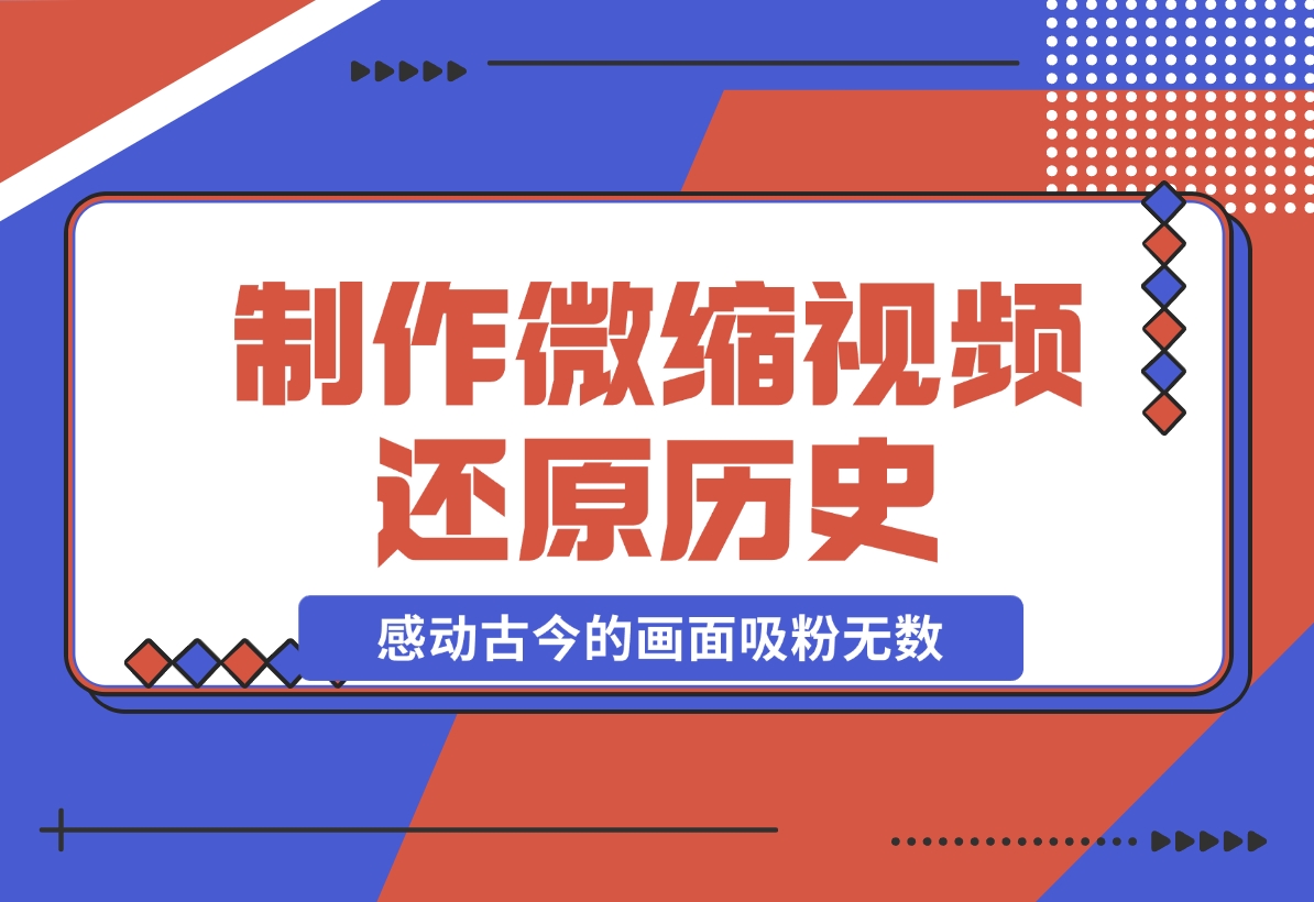 【2024.11.26】制作微缩视频还原历史，感动古今的画面吸粉无数，赚多少你说了算！-翻身创业网