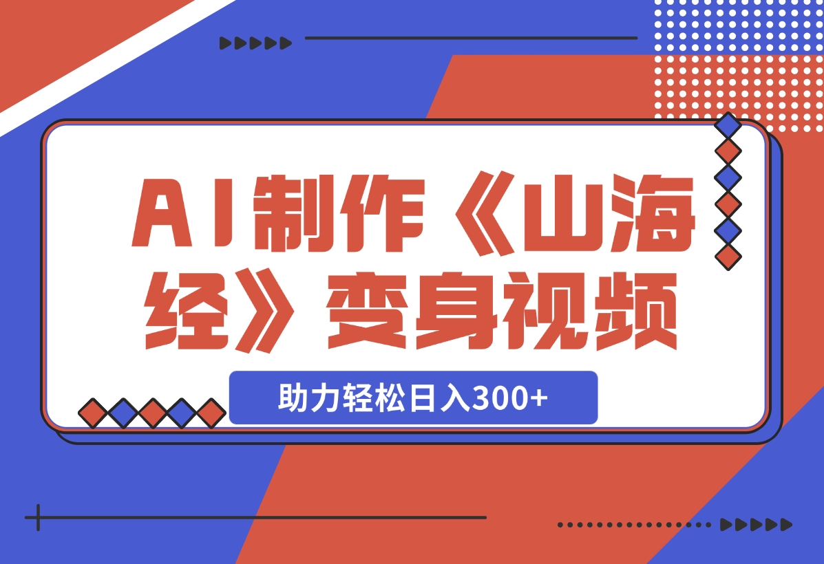 【2024.11.27】AI制作《山海经》变身视频，超详细制作流程，附描述词制作方法，助力轻松日入300+-翻身创业网