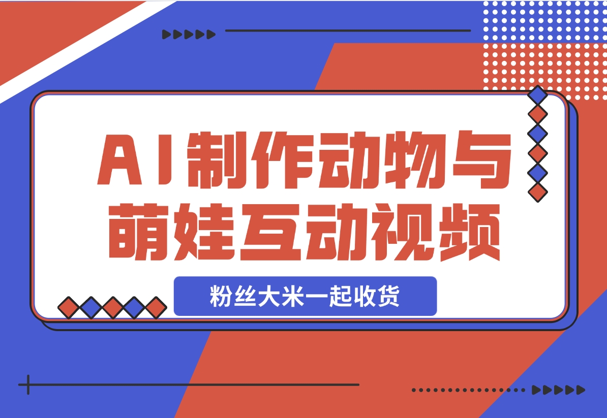 【2024.11.28】AI制作动物与萌娃互动视频，瞬间萌化你的心，粉丝大米一起收货！-翻身创业网