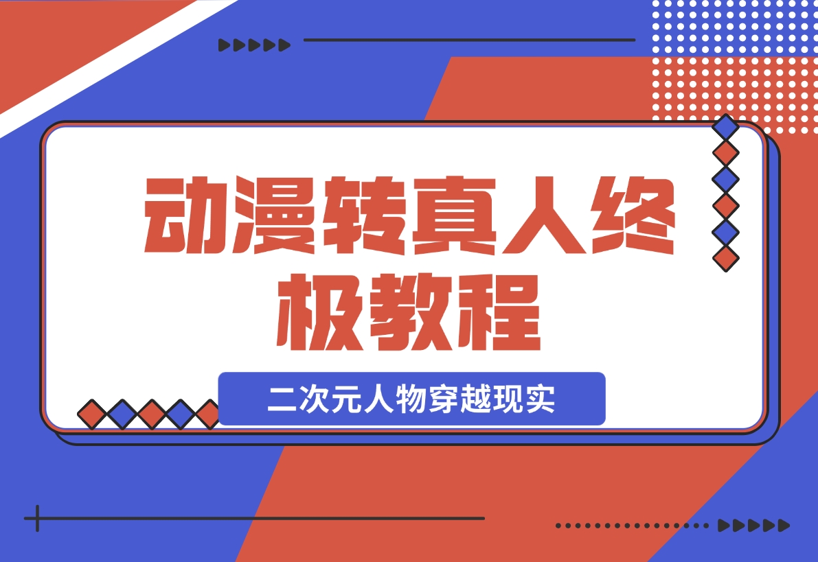 【2024.11.28】动漫转真人终极教程，3步让二次元人物穿越现实，满足你的好奇心！-翻身创业网