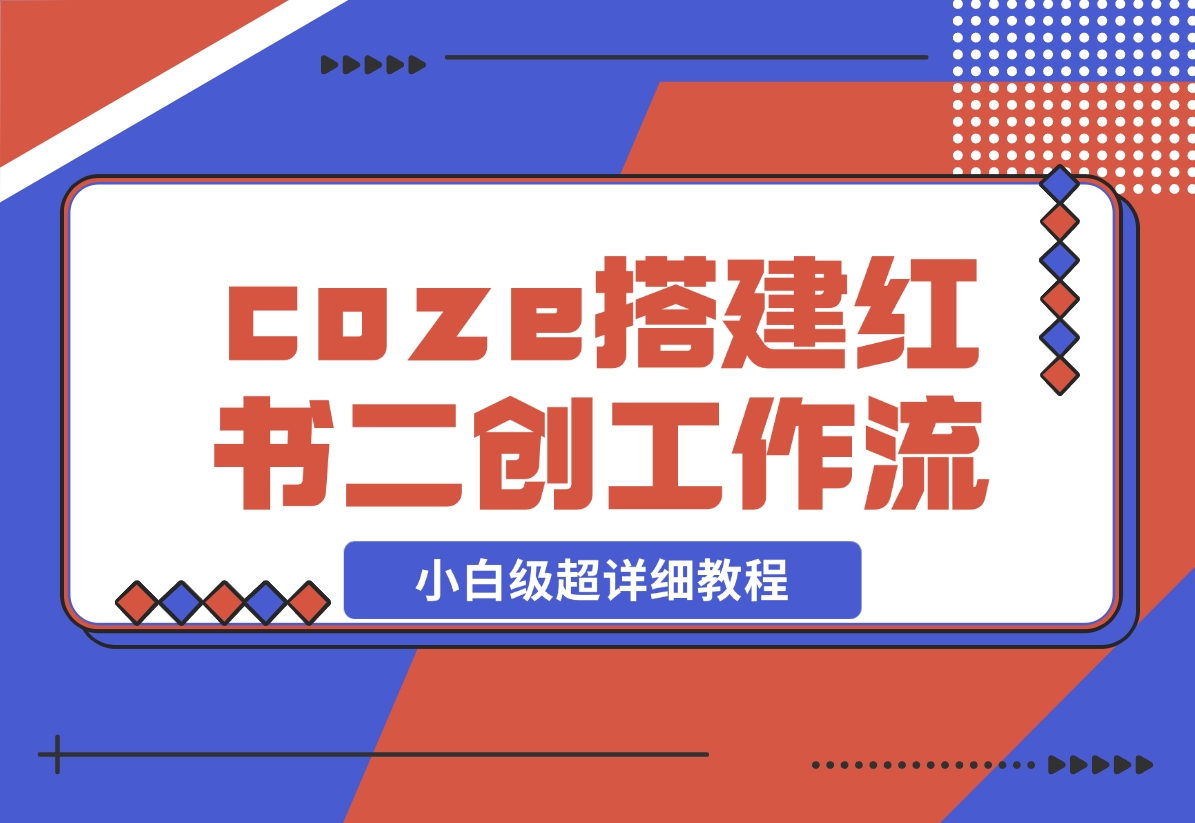 【2024.11.29】教你用coze搭建根据小红书链接进行二创的工作流，可直接发小绿书 小白级超详细教程-翻身创业网