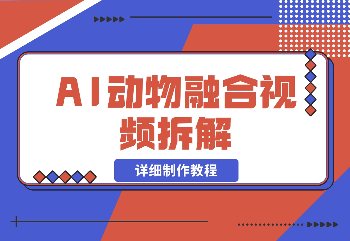 【2024.11.30】最近很火的AI动物融合视频拆解，详细制作教程-翻身创业网