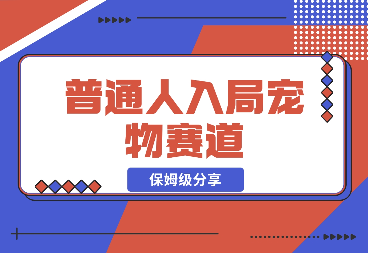 【2024.11.30】普通人入局宠物赛道，0基础也能上手的保姆级分享-翻身创业网