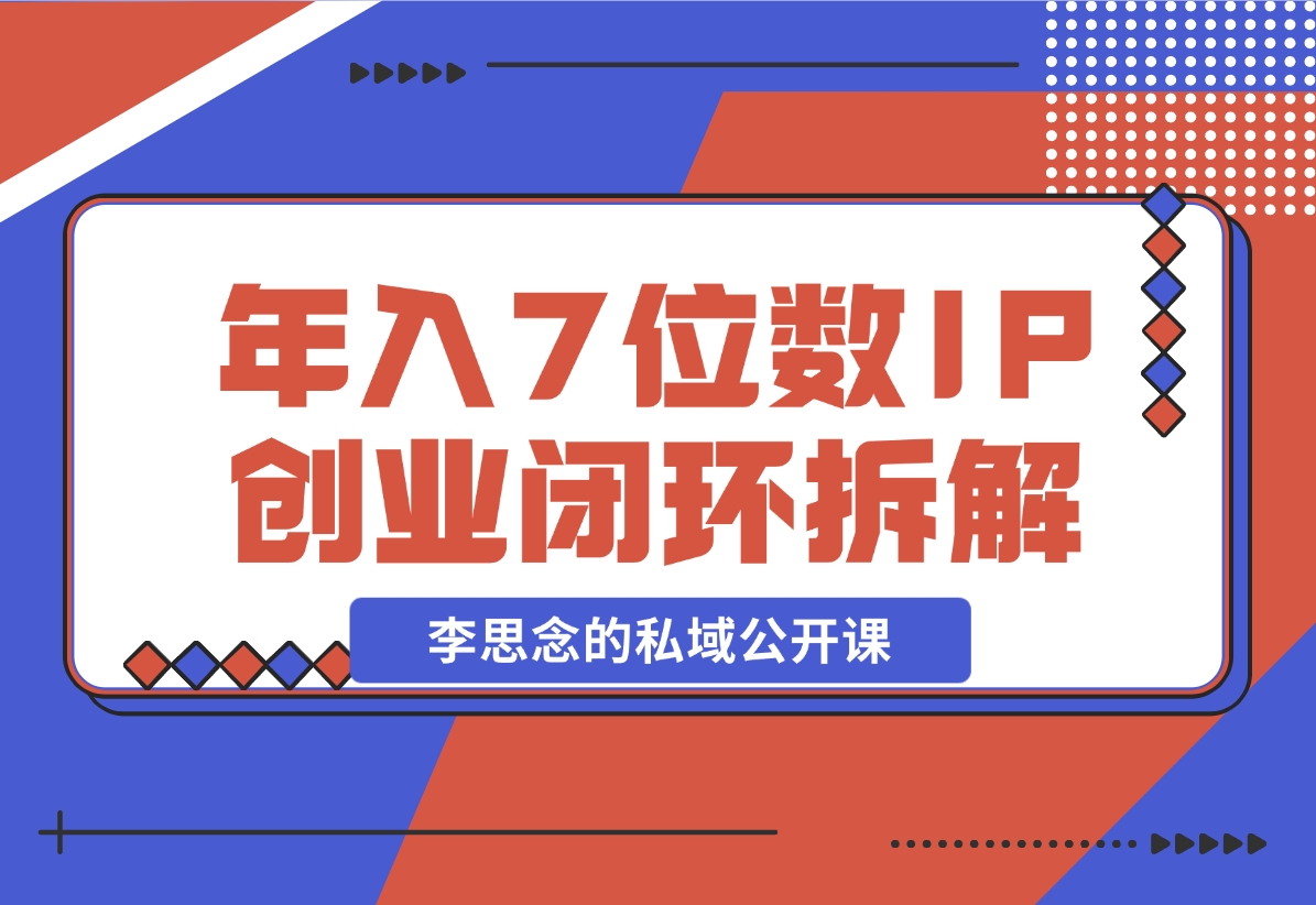 【2024.12.01】李思念的私域公开课 年入7位数的IP创业闭环拆解-翻身创业网