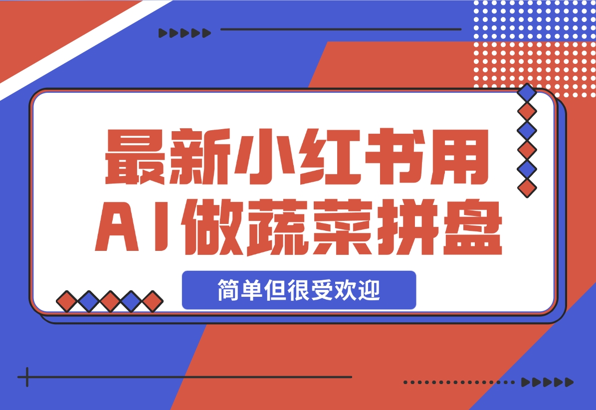 【2024.12.01】小红书新玩法，用AI做蔬菜拼盘，简单但很受欢迎—领飞-翻身创业网