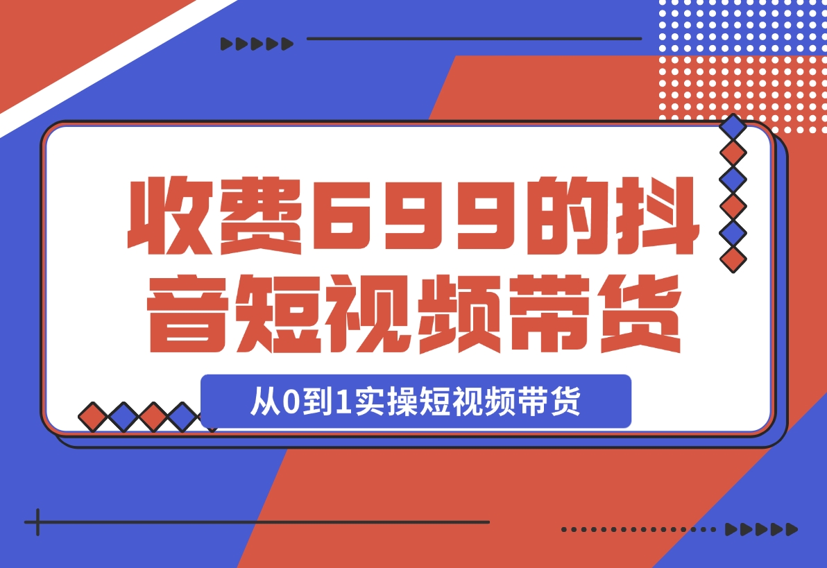 【2024.12.01】收费699的抖音短视频带货实操课，带你从0到1实操短视频带货-翻身创业网