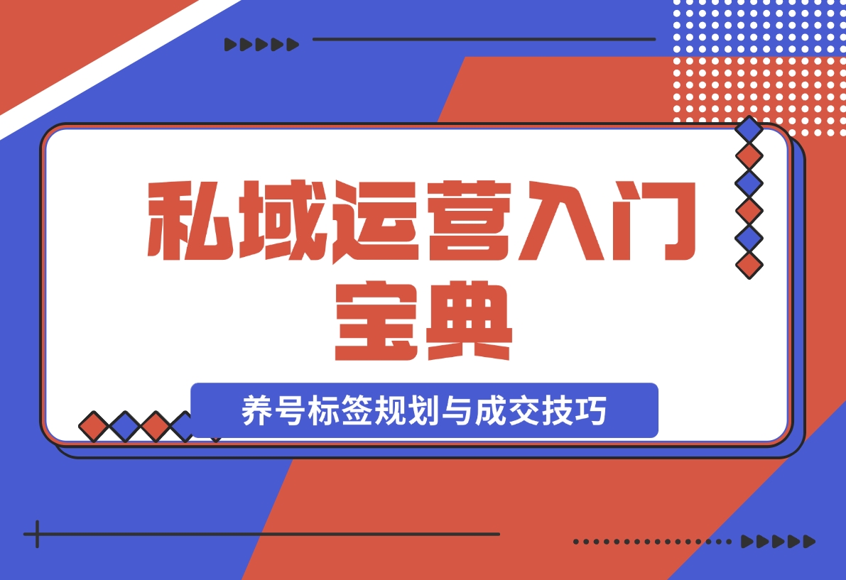 【2024.12.02】私域运营入门宝典：从基础到实战，详解养号、标签、朋友圈规划与成交技巧-翻身创业网