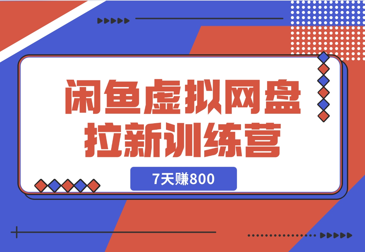 【2024.12.02】闲鱼虚拟网盘拉新训练营：省时省力赚钱，无需人工，自动发货，7天赚800-翻身创业网