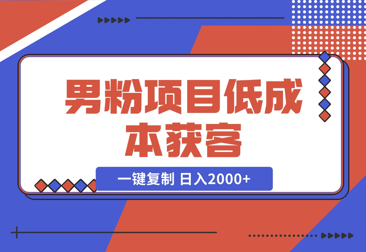 【2024.12.02】男粉项目：低成本获客、快速变现、一键复制 日入2000+-翻身创业网