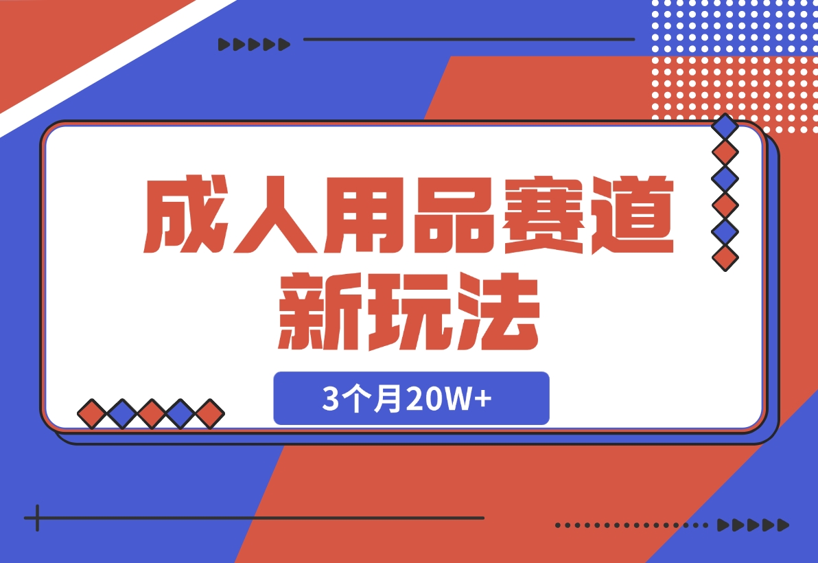 【2024.12.04】成人用品赛道新玩法，情趣用品一个长期暴利的赛道，3个月20W+-翻身创业网