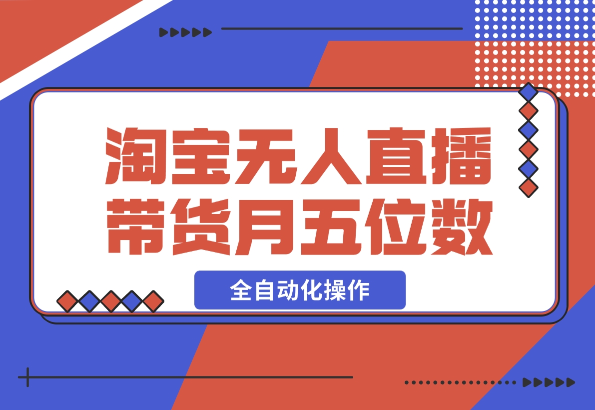 【2024.12.04】淘宝无人直播带货，月入五位数，全自动化操作，轻松躺赚，100%不违规不封号-翻身创业网