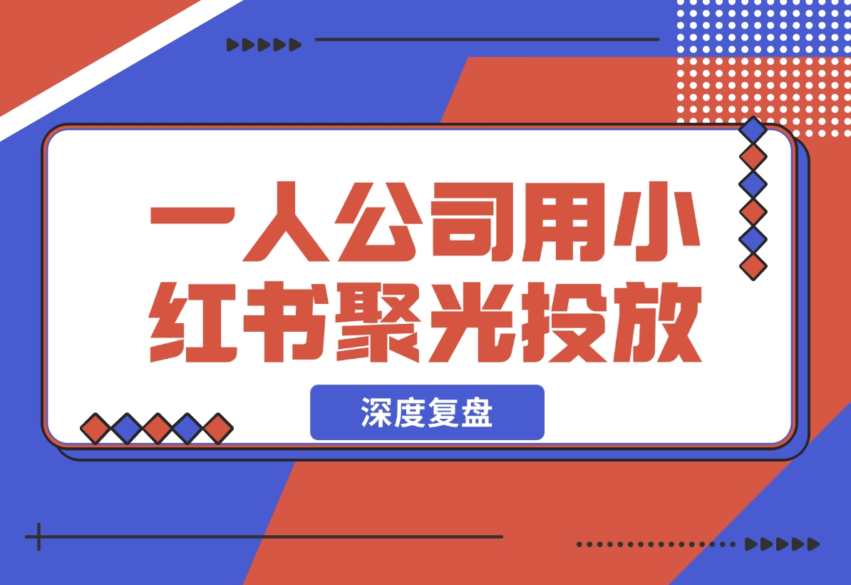 【2024.12.05】一人公司，用小红书聚光投放，一年时间，从小红书加了4W客户，深度复盘！-翻身创业网