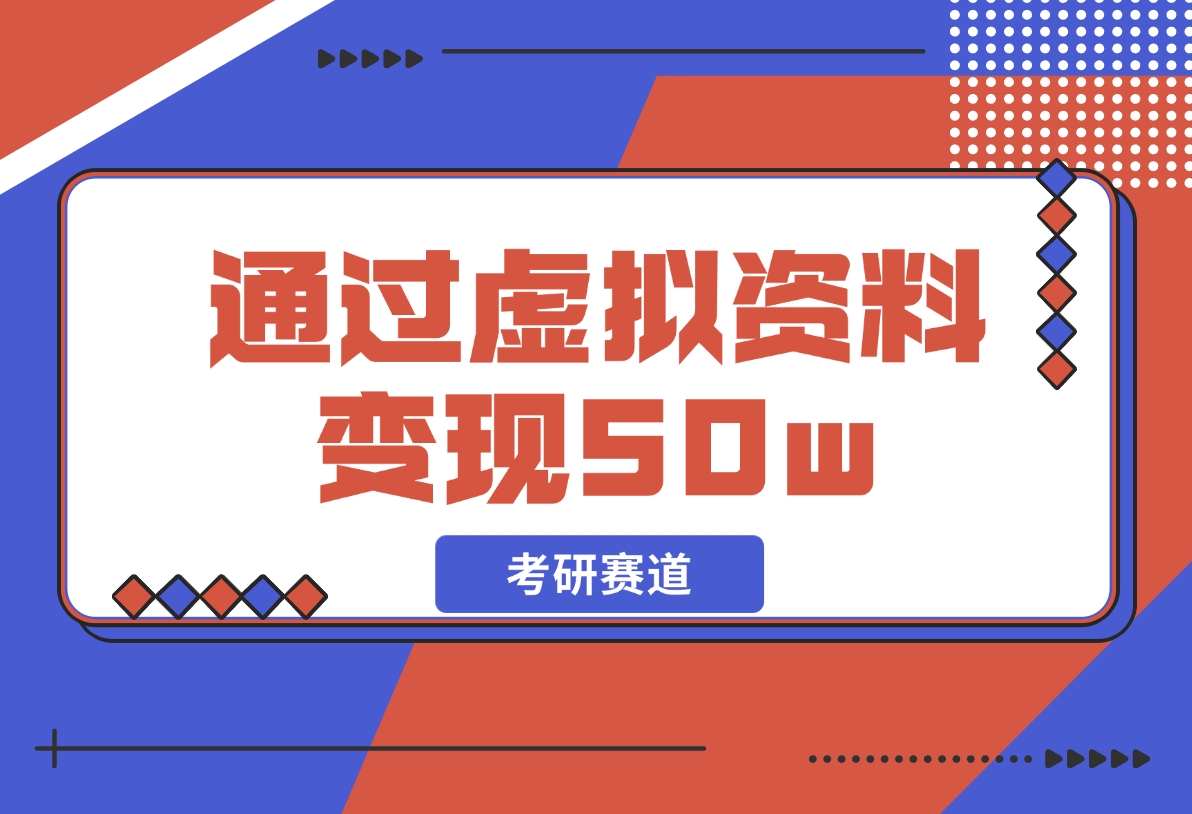 【2024.12.05】考研赛道 | 通过虚拟资料变现50w的保姆级实操复盘—全文1.6w字分享-翻身创业网