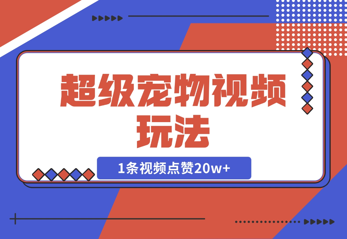 【2024.12.05】超级宠物视频玩法，1条视频点赞20w+-翻身创业网