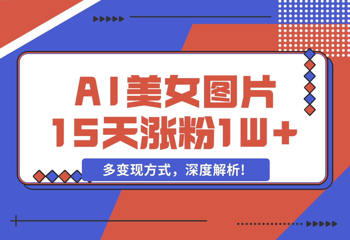 【2024.12.05】AI生成美女图片，短视频热门玩法，15天涨粉1W，多变现方式，深度解析!-翻身创业网