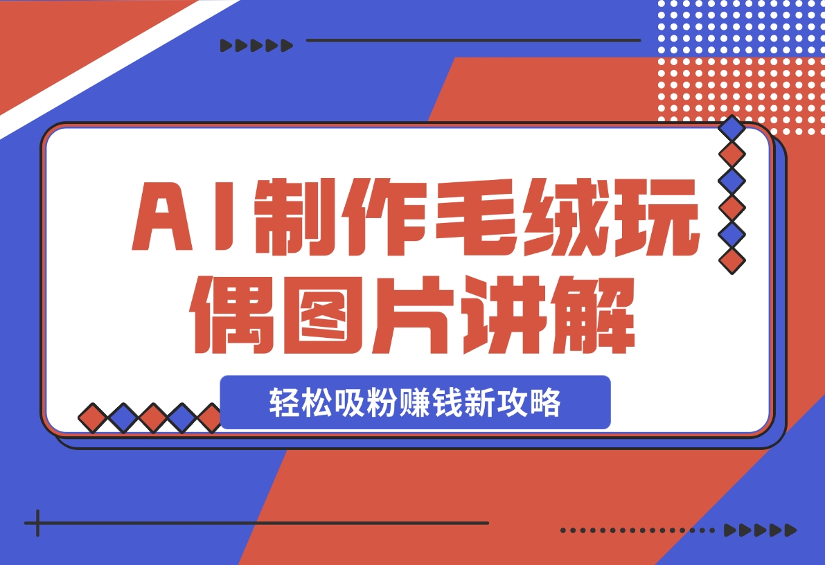 【2024.12.05】AI制作毛绒玩偶图片讲解，轻松吸粉赚钱新攻略-翻身创业网