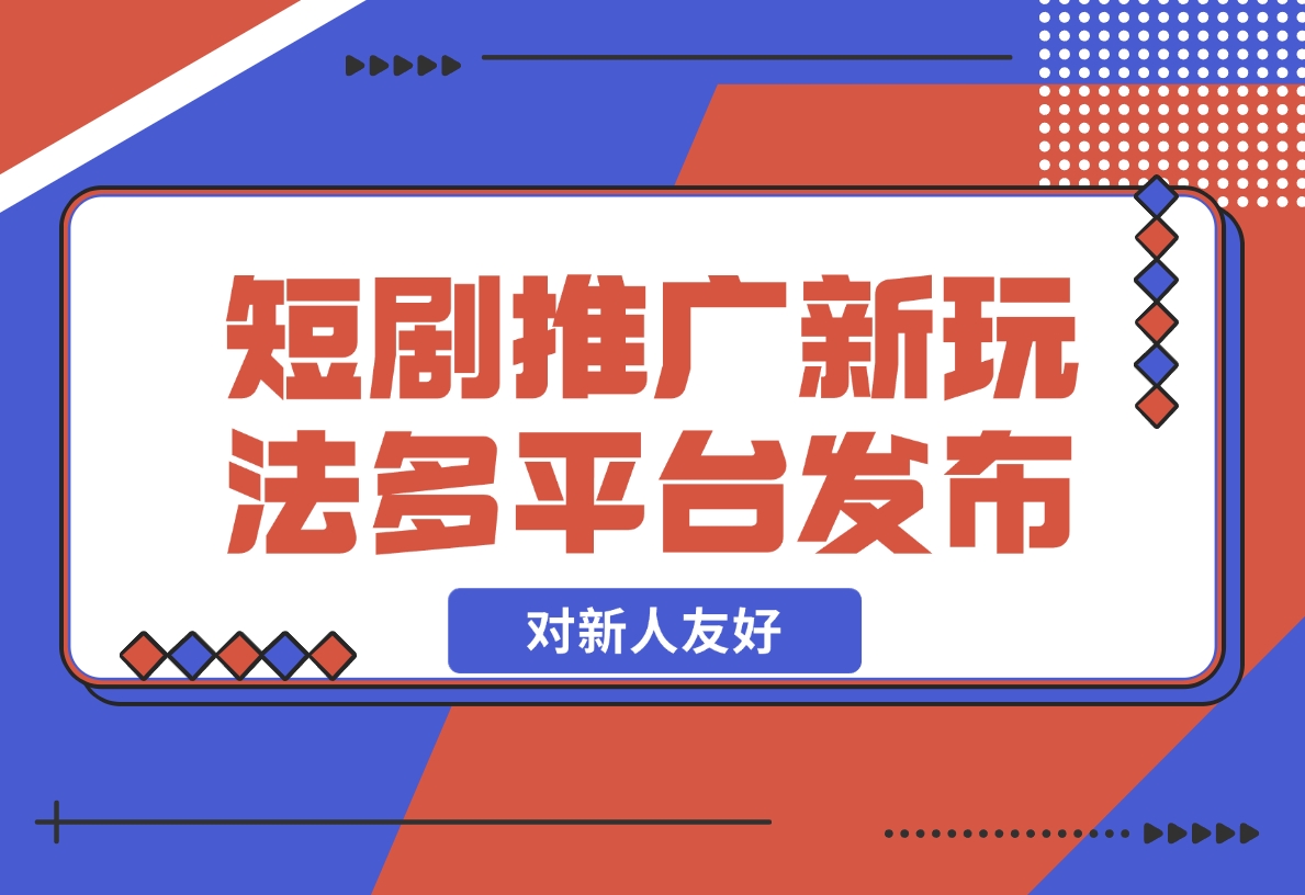 【2024.12.05】短剧推广全新玩法，多平台发布，对新人友好，日入1000+！-翻身创业网