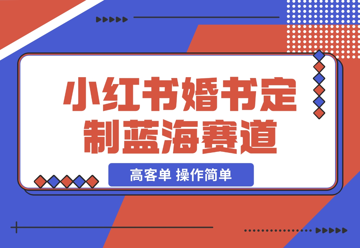 【2024.12.06】小红书婚书定制蓝海热门赛道 ，高客单 操作简单，实操玩法拆解-翻身创业网