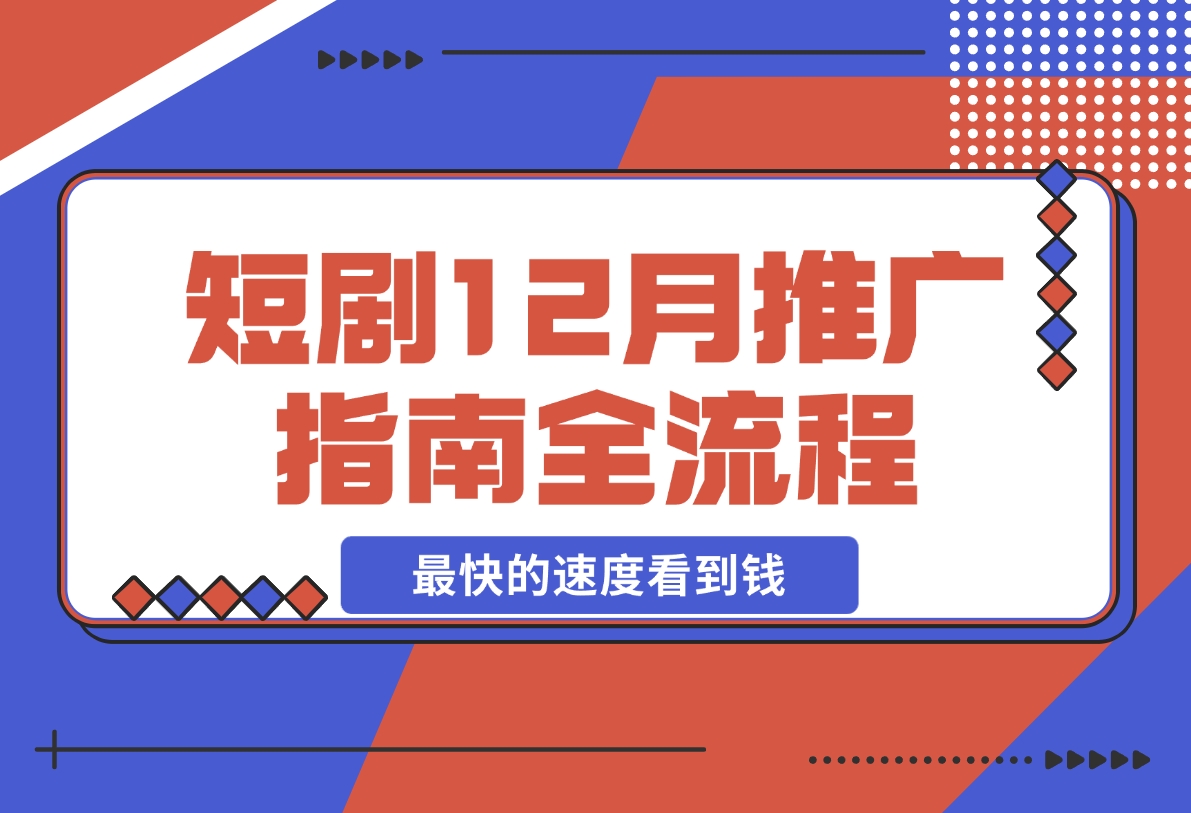 【2024.12.06】短剧12月份推广指南全流程讲解以最快的速度看到钱-翻身创业网