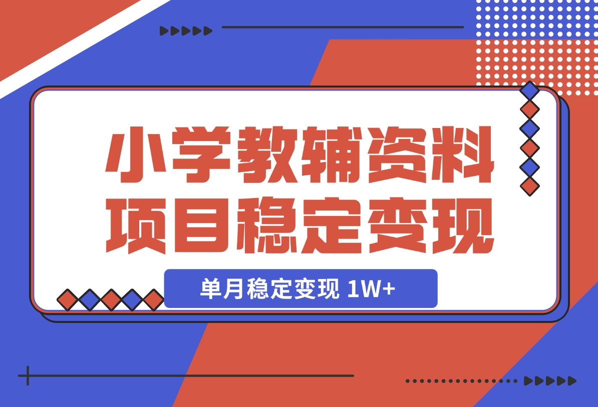 【2024.12.06】小学教辅资料项目 单月稳定变现 1W+ 操作简单适合新手小白-翻身创业网