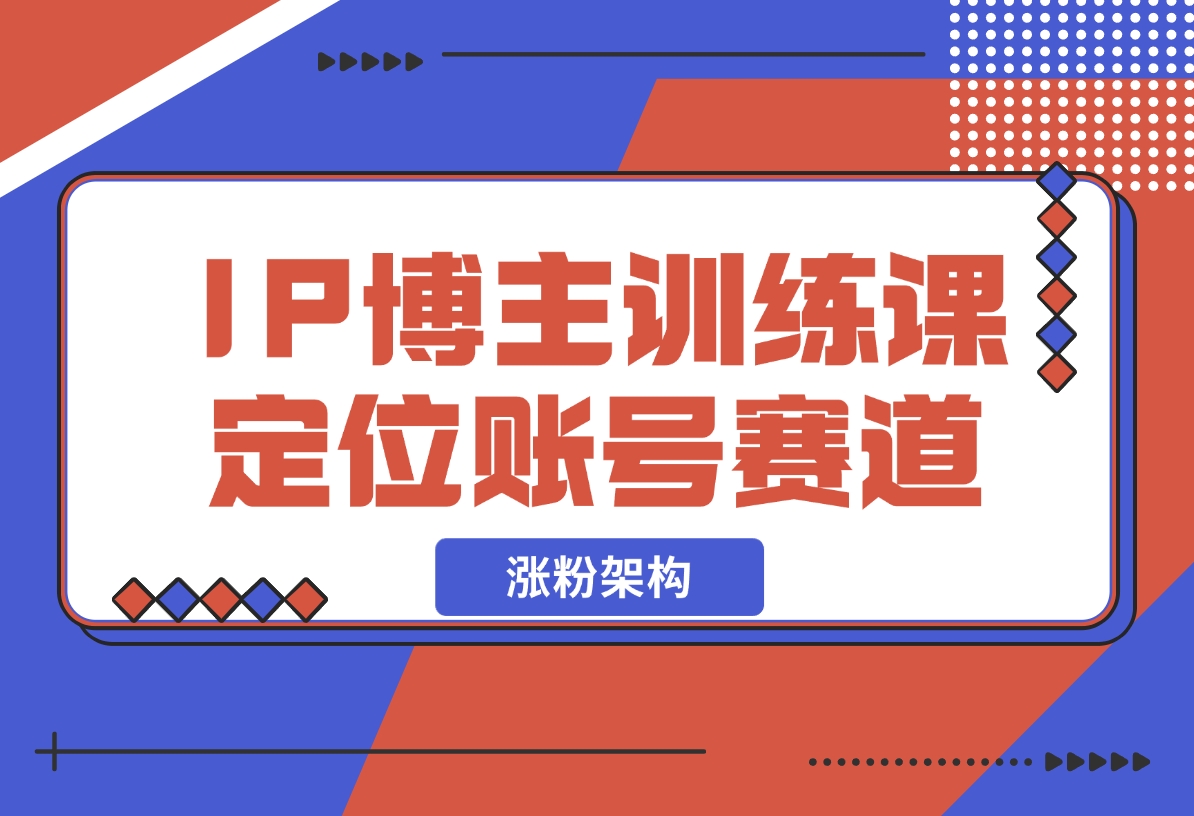 【2024.12.07】IP博主训练课，定位账号，推荐热门赛道，搭建涨粉架构，拍出更吸粉视频-翻身创业网