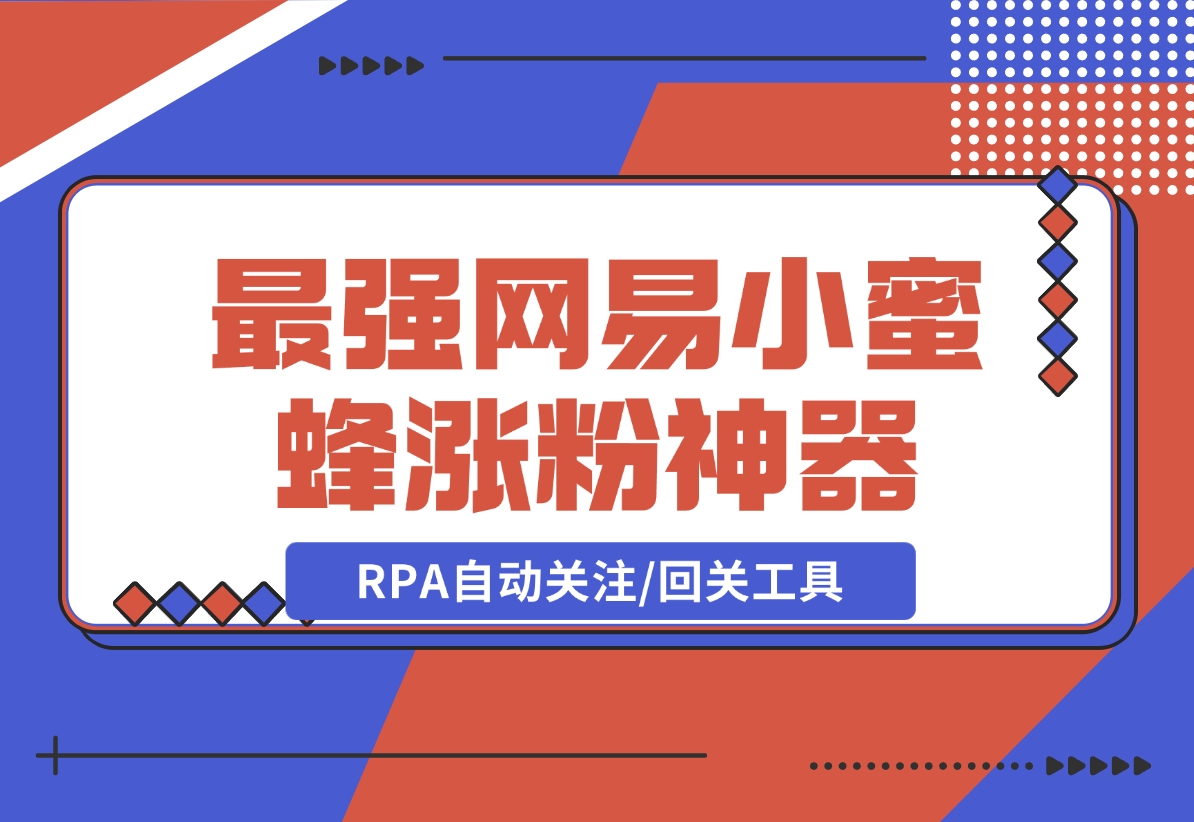 【2024.12.09】10分钟，我就开发出了最强网易小蜜蜂涨粉神器：RPA自动关注/回关工具-翻身创业网