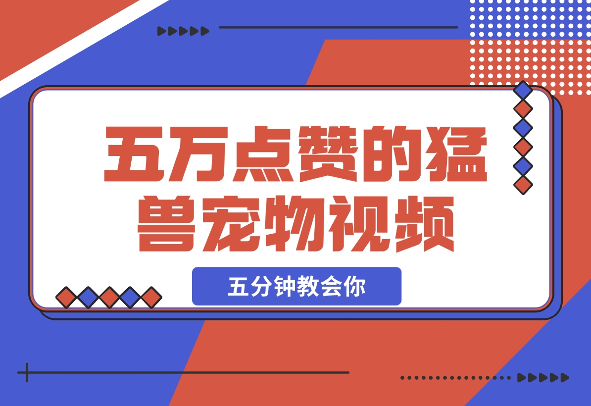 【2024.12.09】五万点赞的猛兽宠物视频，霸气又可爱，五分钟教会你怎么制作，附带提示词生成方法-翻身创业网