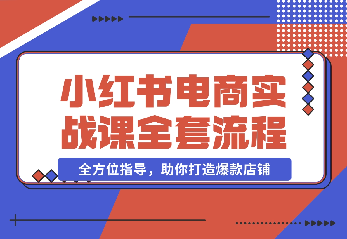 【2024.12.09】小红书电商实战课，开店流程到售后处理，全方位指导，助你打造爆款店铺-翻身创业网