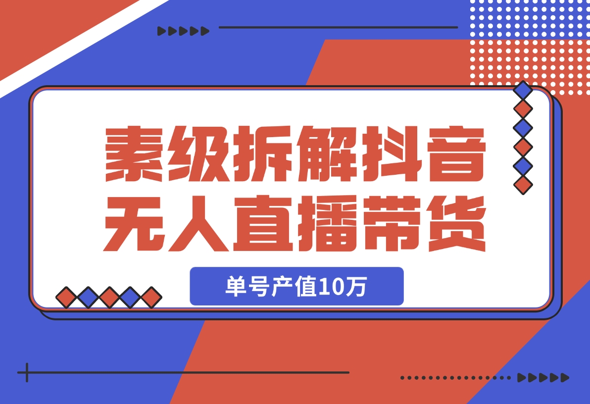 【2024.12.09】像素级拆解抖音无人直播带货，单号产值10万-翻身创业网