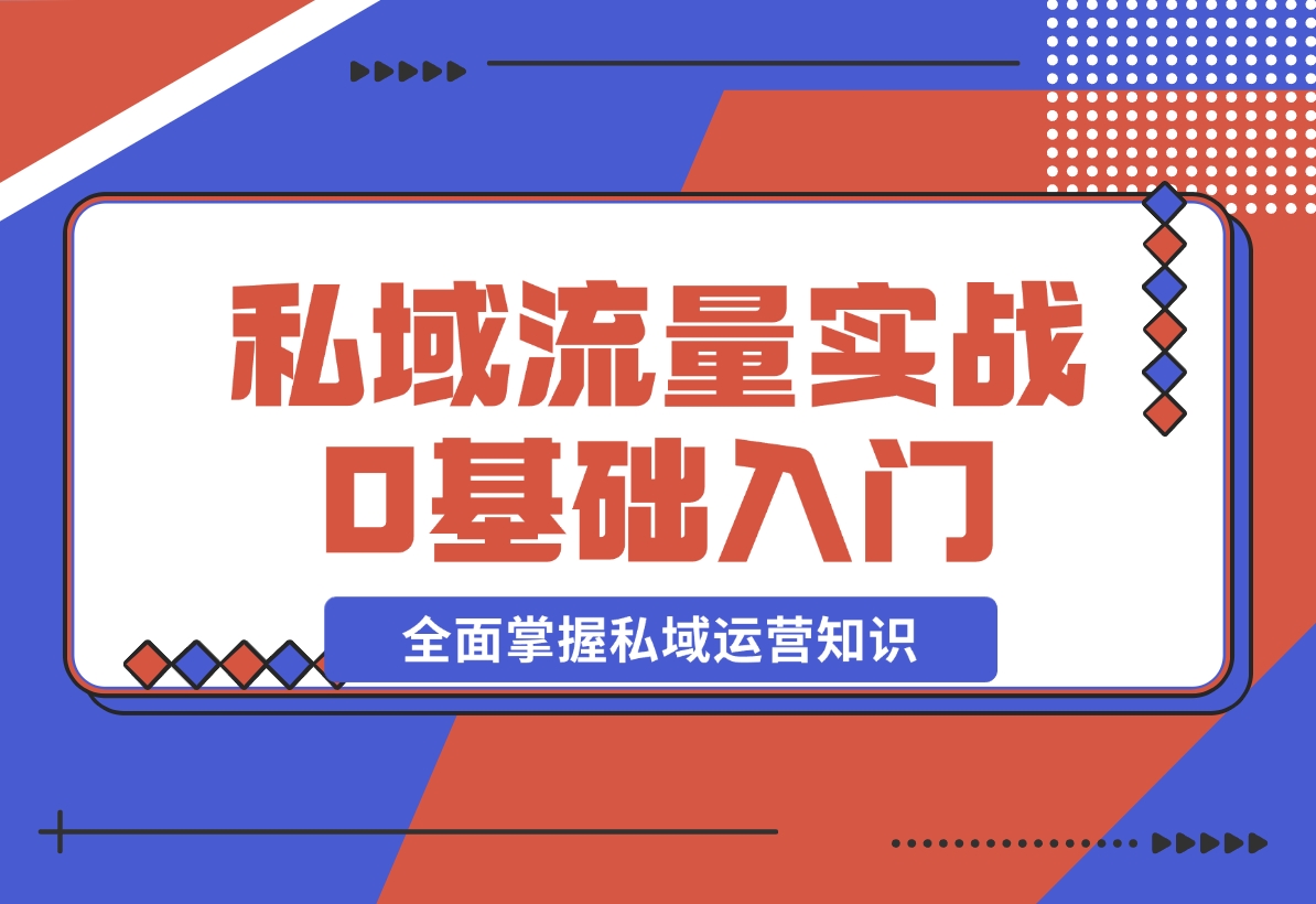 【2024.12.10】私域流量实战教程，私域0基础入门，全面掌握私域运营知识-翻身创业网