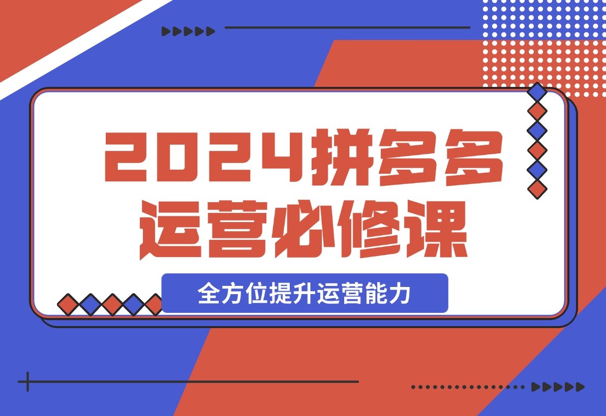 【2024.12.12】拼多多运营必修课：涵盖底层逻辑到活动起爆，全方位提升运营能力-翻身创业网