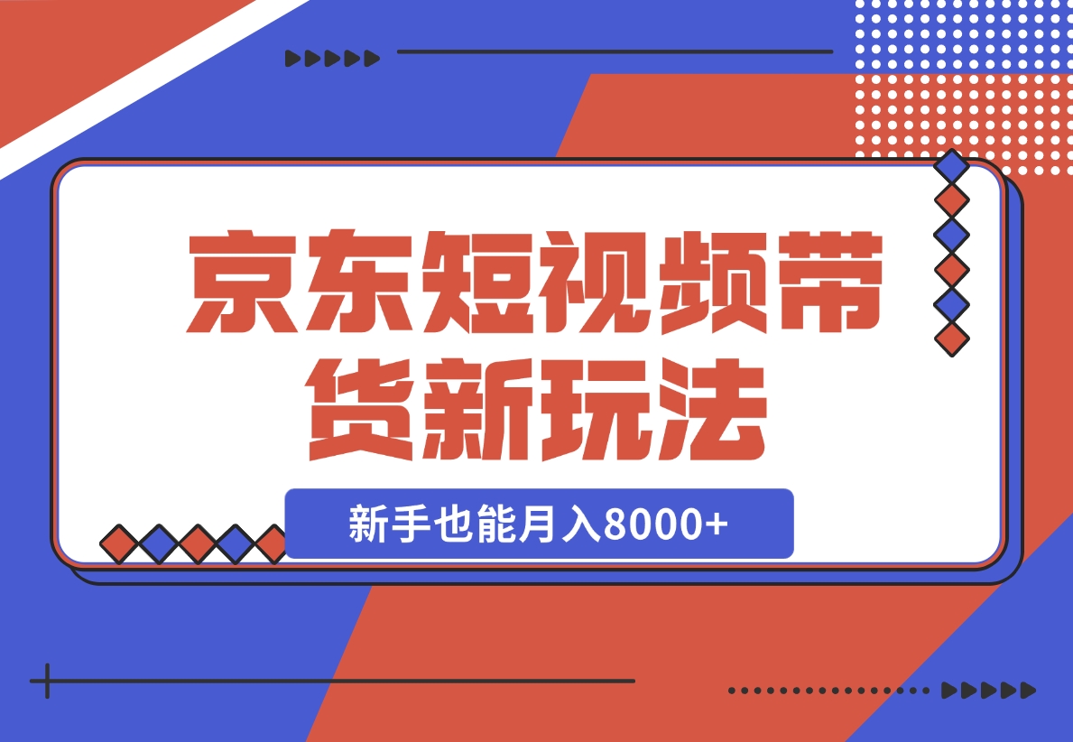 【2024.12.12】京东短视频带货新玩法，长期管道收益，新手也能月入8000+-翻身创业网