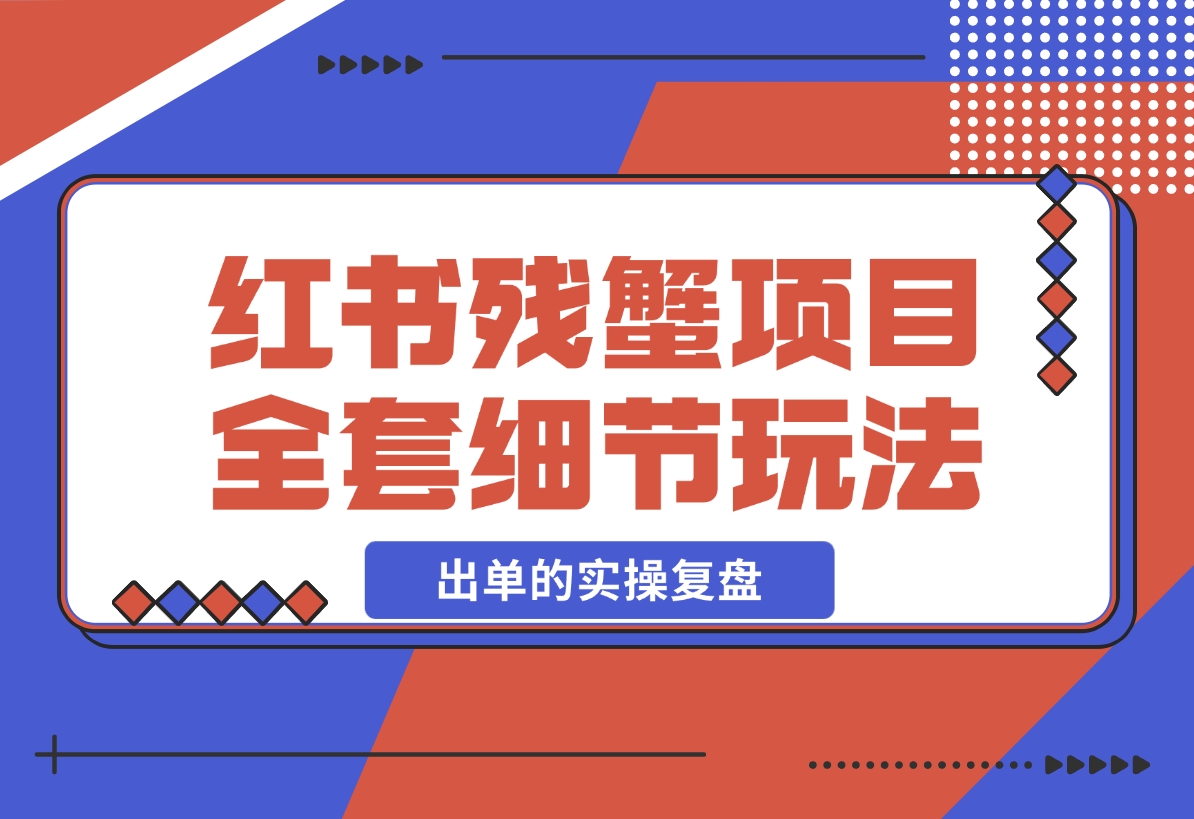 【2024.12.13】小红书残蟹项目全套细节玩法，复制就能出单的实操复盘 全文1W字-翻身创业网