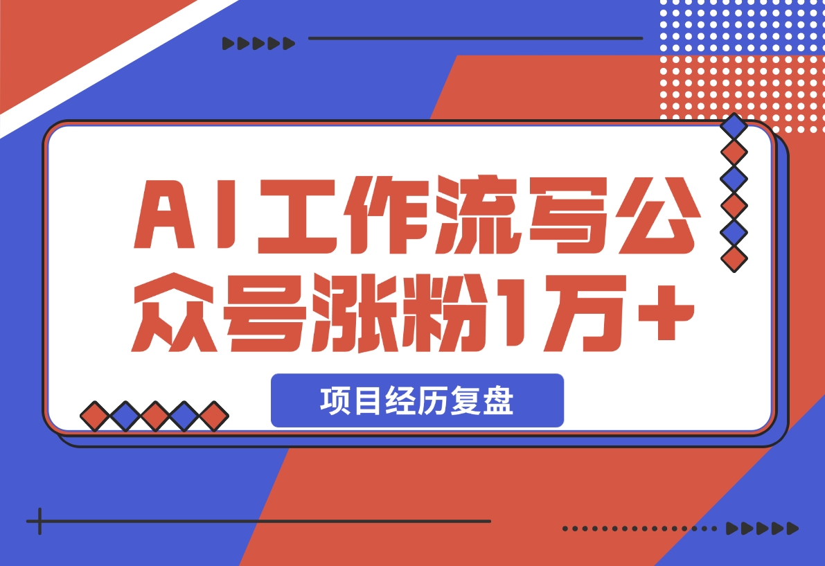 【2024.12.13】我是如何用 AI 工作流写公众号，45 天涨粉 14000 项目经历复盘-翻身创业网