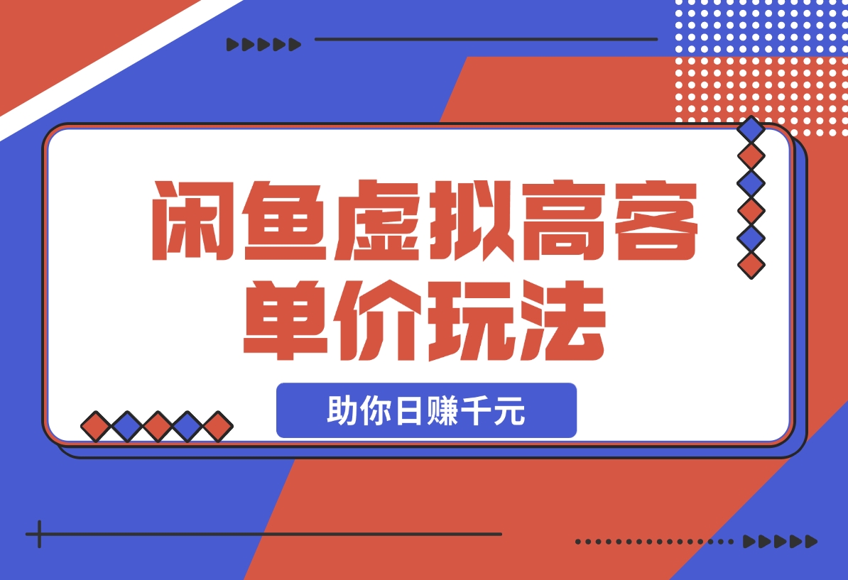 【2024.12.13】闲鱼虚拟高客单价玩法：解锁高利润选品与运营技巧，助你日赚千元！-翻身创业网